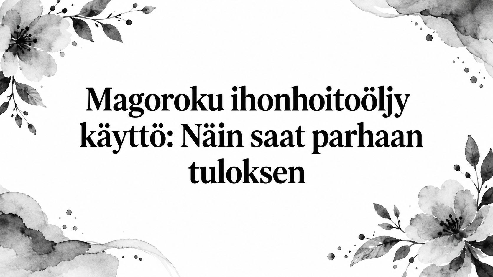 Magoroku ihonhoitoöljy käyttö: Näin saat parhaan tuloksen
